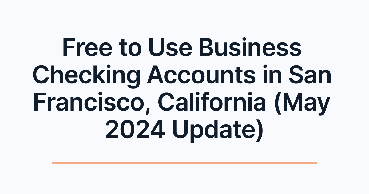 Free to Use Business Checking Accounts in San Francisco, California (May 2024 Update)